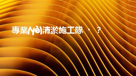 專業(yè)清淤施工隊？好用嗎？到底如何選才穩(wěn)妥？